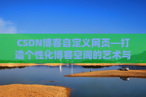 CSDN博客自定义网页—打造个性化博客空间的艺术与技巧
